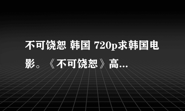 不可饶恕 韩国 720p求韩国电影。《不可饶恕》高清下载。肯定要韩版的啊亲