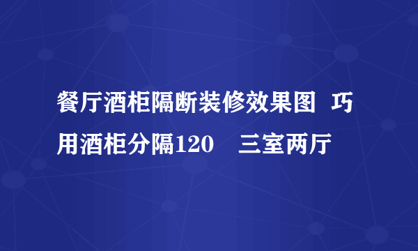 餐厅酒柜隔断装修效果图  巧用酒柜分隔120㎡三室两厅