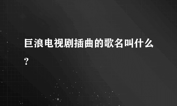 巨浪电视剧插曲的歌名叫什么？