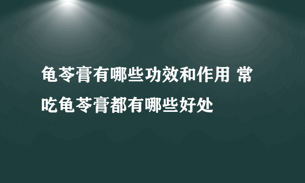 龟苓膏有哪些功效和作用 常吃龟苓膏都有哪些好处