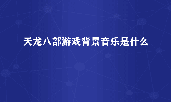 天龙八部游戏背景音乐是什么