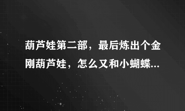 葫芦娃第二部，最后炼出个金刚葫芦娃，怎么又和小蝴蝶有什么关系了？