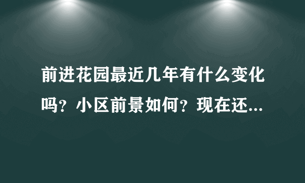 前进花园最近几年有什么变化吗？小区前景如何？现在还值得入手吗？