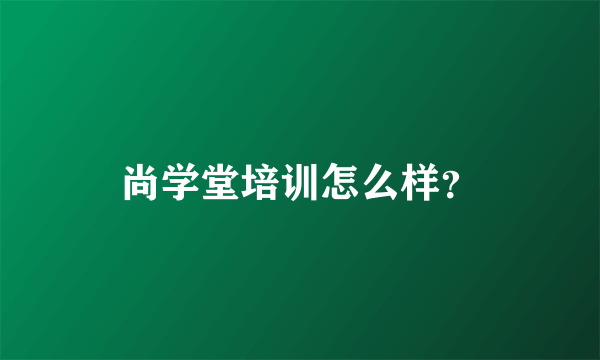 尚学堂培训怎么样？