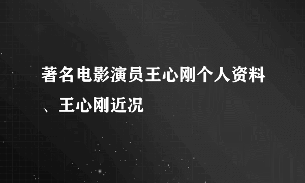 著名电影演员王心刚个人资料、王心刚近况