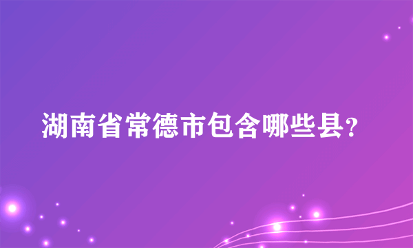 湖南省常德市包含哪些县？