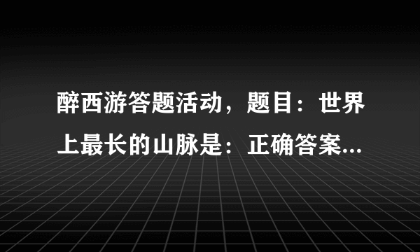 醉西游答题活动，题目：世界上最长的山脉是：正确答案是什么？