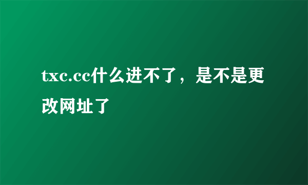 txc.cc什么进不了，是不是更改网址了