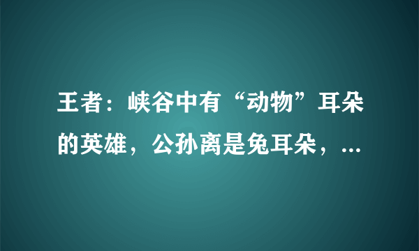 王者：峡谷中有“动物”耳朵的英雄，公孙离是兔耳朵，李元芳是鼠耳朵