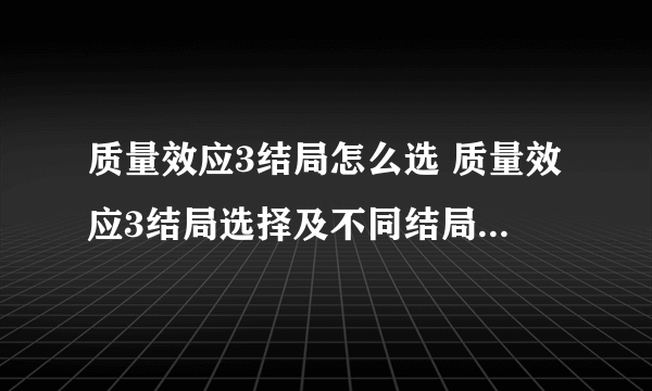 质量效应3结局怎么选 质量效应3结局选择及不同结局条件汇总