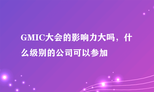 GMIC大会的影响力大吗，什么级别的公司可以参加