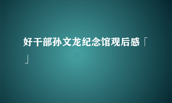 好干部孙文龙纪念馆观后感「」