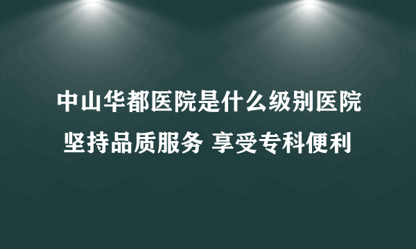 中山华都医院是什么级别医院 坚持品质服务 享受专科便利