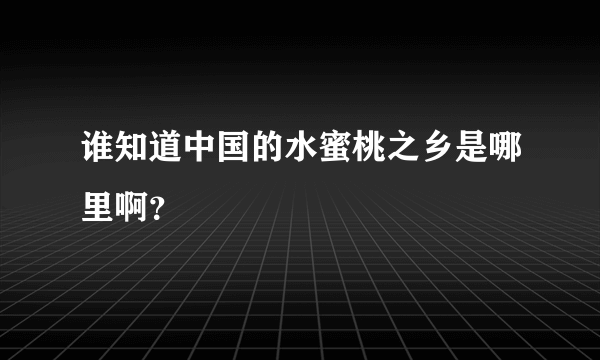 谁知道中国的水蜜桃之乡是哪里啊？