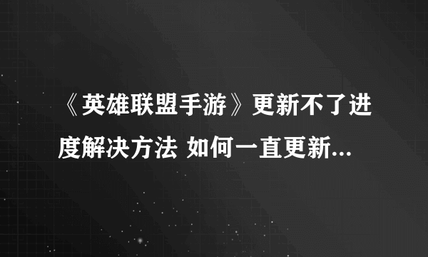 《英雄联盟手游》更新不了进度解决方法 如何一直更新解决方法