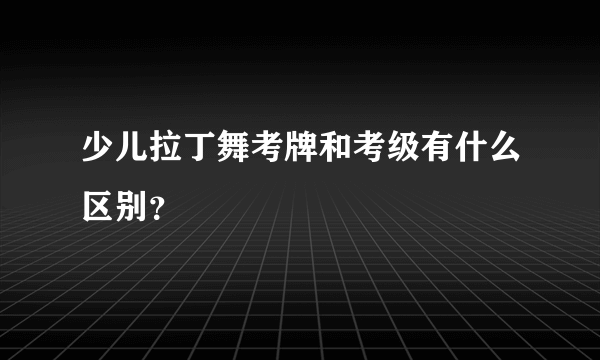 少儿拉丁舞考牌和考级有什么区别？