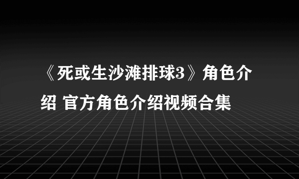 《死或生沙滩排球3》角色介绍 官方角色介绍视频合集