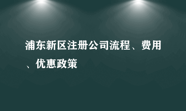 浦东新区注册公司流程、费用、优惠政策