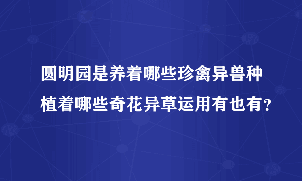 圆明园是养着哪些珍禽异兽种植着哪些奇花异草运用有也有？