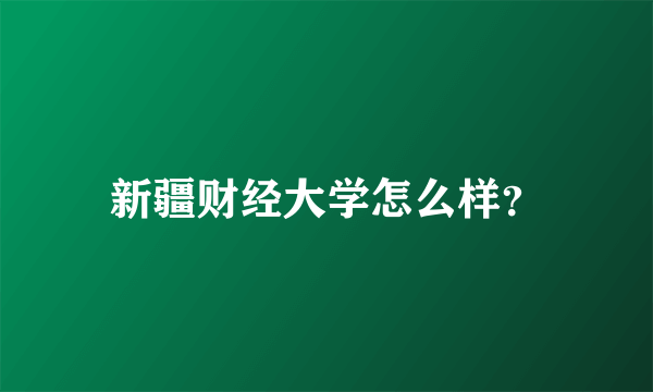 新疆财经大学怎么样？