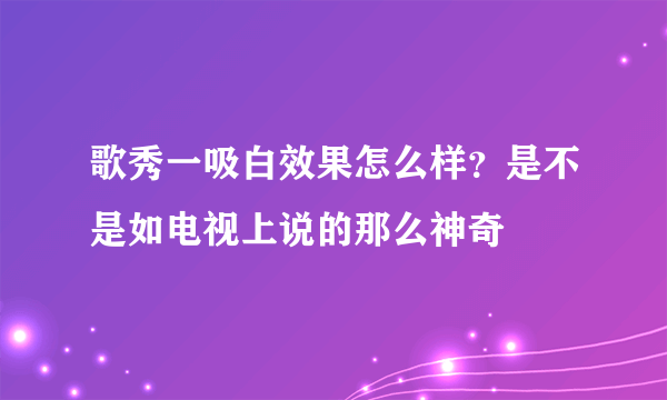 歌秀一吸白效果怎么样？是不是如电视上说的那么神奇