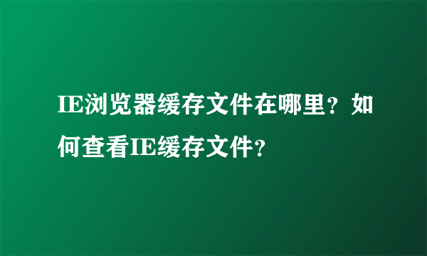 IE浏览器缓存文件在哪里？如何查看IE缓存文件？