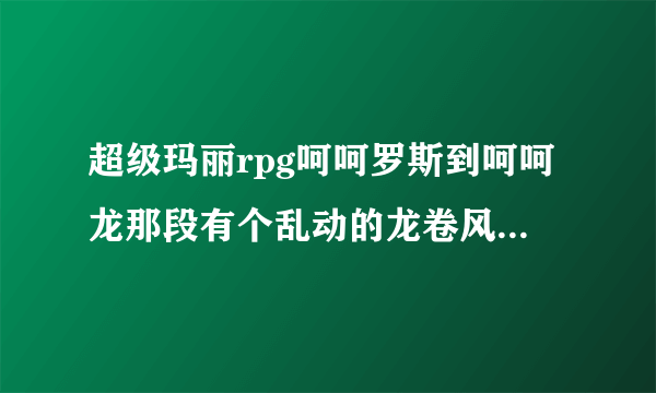 超级玛丽rpg呵呵罗斯到呵呵龙那段有个乱动的龙卷风还有个不动的龙卷风过悬崖过不去