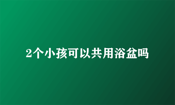 2个小孩可以共用浴盆吗