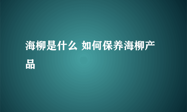 海柳是什么 如何保养海柳产品