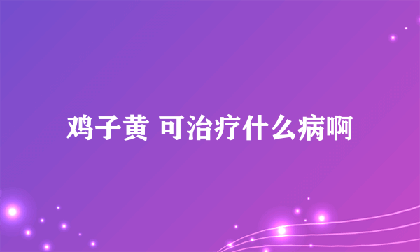 鸡子黄 可治疗什么病啊