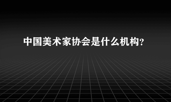 中国美术家协会是什么机构？