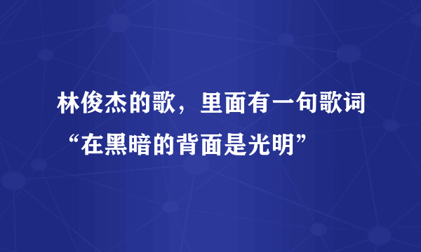 林俊杰的歌，里面有一句歌词“在黑暗的背面是光明”