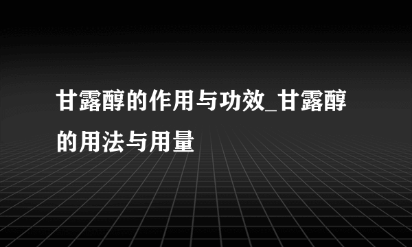 甘露醇的作用与功效_甘露醇的用法与用量