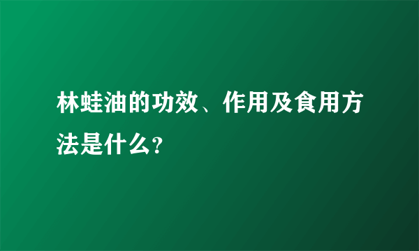 林蛙油的功效、作用及食用方法是什么？