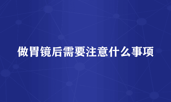 做胃镜后需要注意什么事项