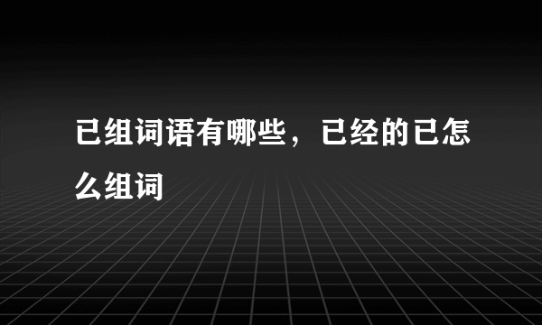 已组词语有哪些，已经的已怎么组词