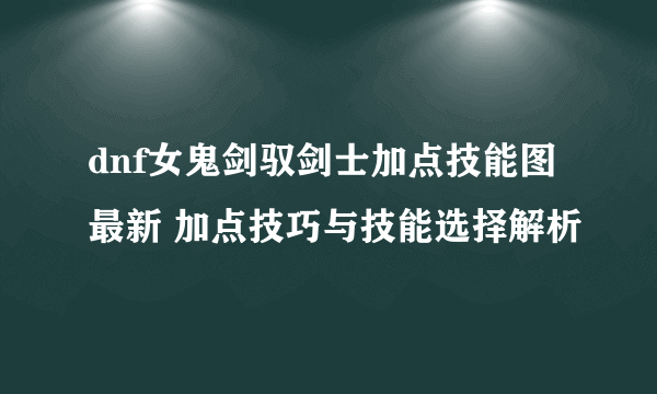 dnf女鬼剑驭剑士加点技能图最新 加点技巧与技能选择解析