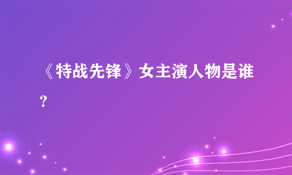 《特战先锋》女主演人物是谁？