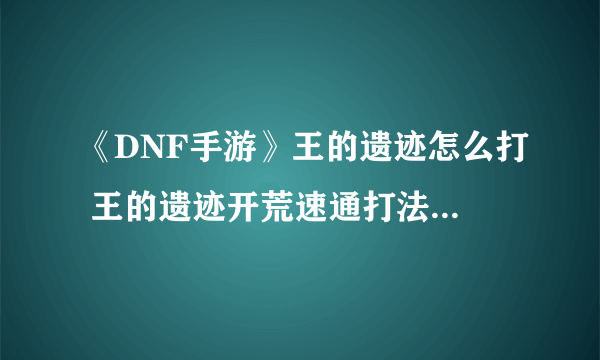 《DNF手游》王的遗迹怎么打 王的遗迹开荒速通打法技巧教学攻略