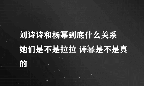 刘诗诗和杨幂到底什么关系 她们是不是拉拉 诗幂是不是真的