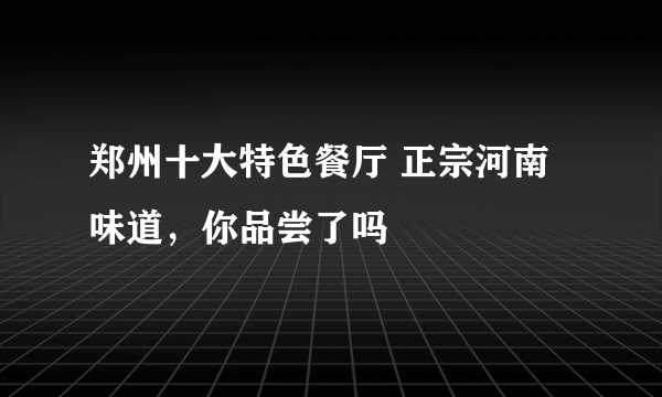 郑州十大特色餐厅 正宗河南味道，你品尝了吗