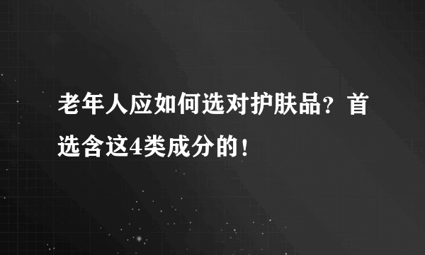 老年人应如何选对护肤品？首选含这4类成分的！