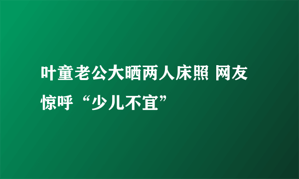 叶童老公大晒两人床照 网友惊呼“少儿不宜”