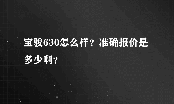 宝骏630怎么样？准确报价是多少啊？