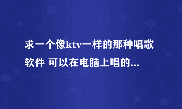 求一个像ktv一样的那种唱歌软件 可以在电脑上唱的 最好不用下载mv的那种 联网的那种 谢谢