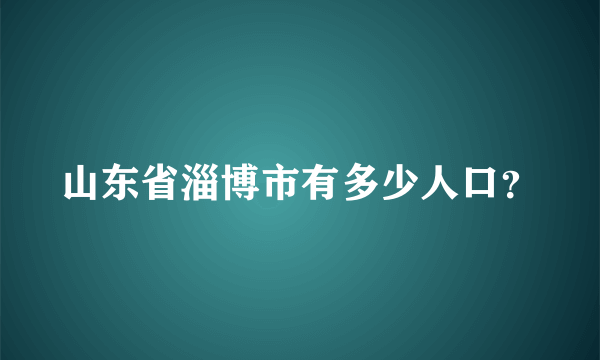 山东省淄博市有多少人口？