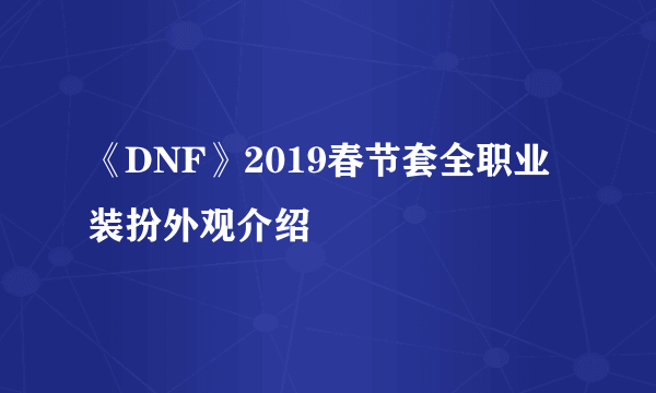 《DNF》2019春节套全职业装扮外观介绍