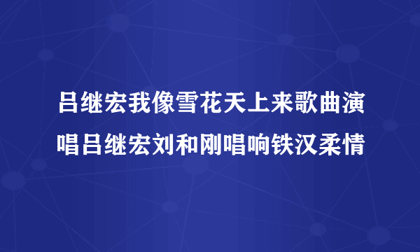 吕继宏我像雪花天上来歌曲演唱吕继宏刘和刚唱响铁汉柔情