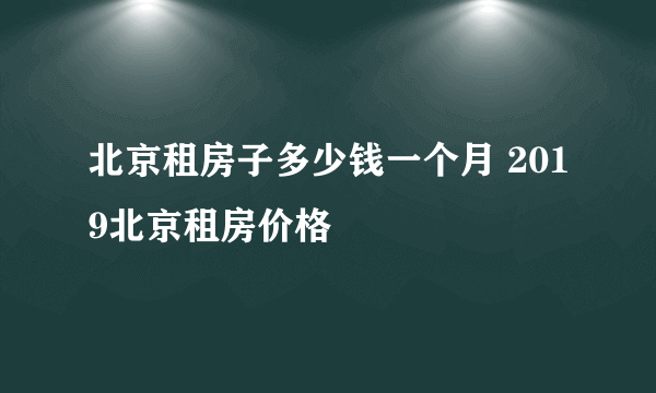 北京租房子多少钱一个月 2019北京租房价格