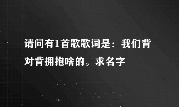 请问有1首歌歌词是：我们背对背拥抱啥的。求名字